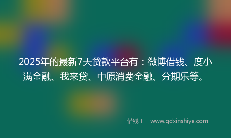 2025年的最新7天贷款平台有：微博借钱、度小满金融、我来贷、中原消费金融、分期乐等。