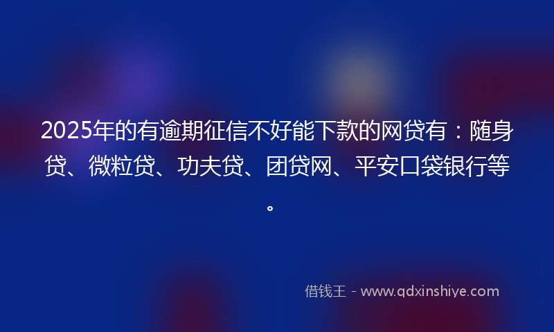 2025年的有逾期征信不好能下款的网贷有：随身贷、微粒贷、功夫贷、团贷网、平安口袋银行等。