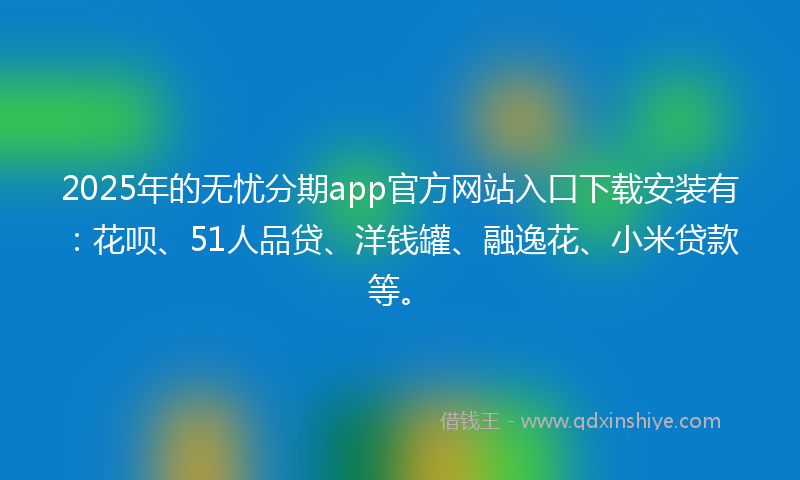 2025年的无忧分期app官方网站入口下载安装有：花呗、51人品贷、洋钱罐、融逸花、小米贷款等。