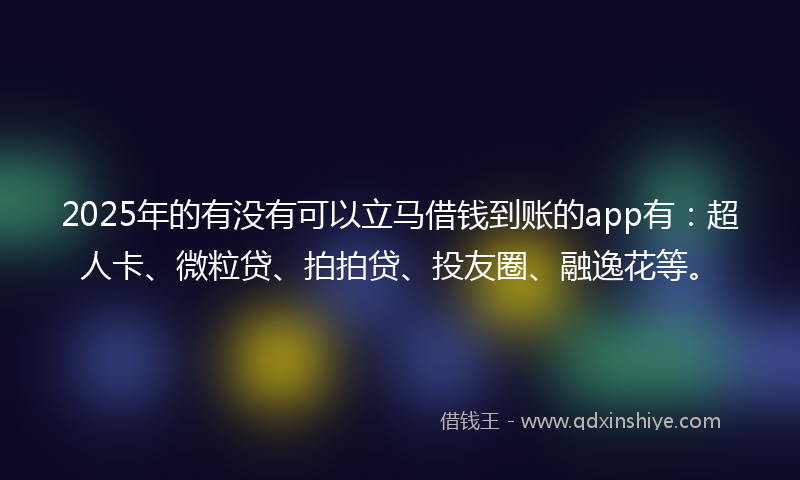 2025年的有没有可以立马借钱到账的app有：超人卡、微粒贷、拍拍贷、投友圈、融逸花等。