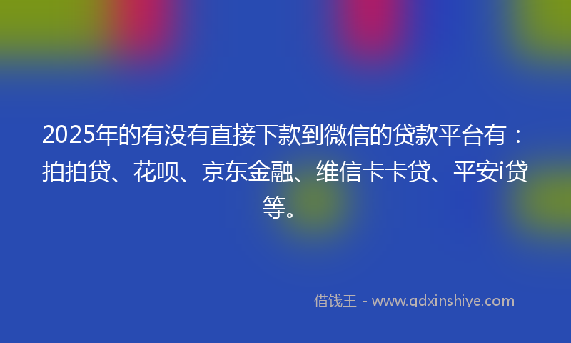 2025年的有没有直接下款到微信的贷款平台有：拍拍贷、花呗、京东金融、维信卡卡贷、平安i贷等。