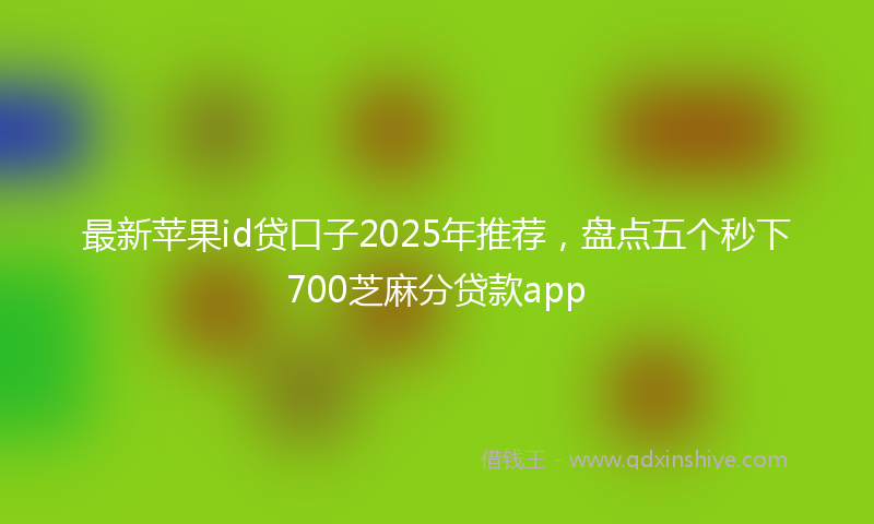 最新苹果id贷口子2025年推荐，盘点五个秒下700芝麻分贷款app