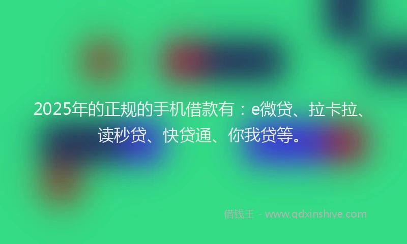 2025年的正规的手机借款有：e微贷、拉卡拉、读秒贷、快贷通、你我贷等。