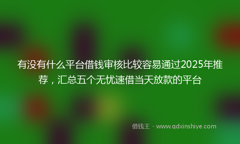 有没有什么平台借钱审核比较容易通过2025年推荐，汇总五个无忧速借当天放款的平台