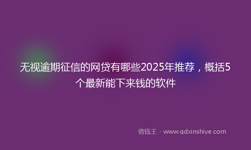 无视逾期征信的网贷有哪些2025年推荐，概括5个最新能下来钱的软件