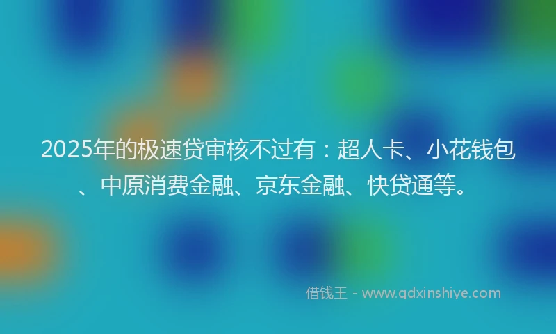 2025年的极速贷审核不过有：超人卡、小花钱包、中原消费金融、京东金融、快贷通等。