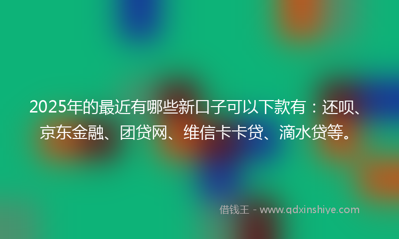 2025年的最近有哪些新口子可以下款有：还呗、京东金融、团贷网、维信卡卡贷、滴水贷等。
