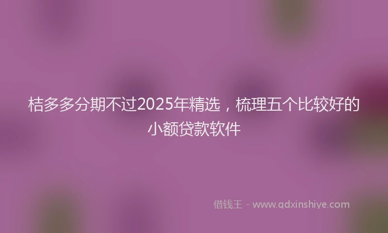 桔多多分期不过2025年精选，梳理五个比较好的小额贷款软件