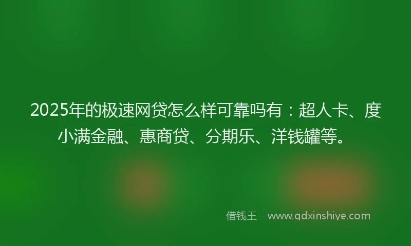 2025年的极速网贷怎么样可靠吗有：超人卡、度小满金融、惠商贷、分期乐、洋钱罐等。