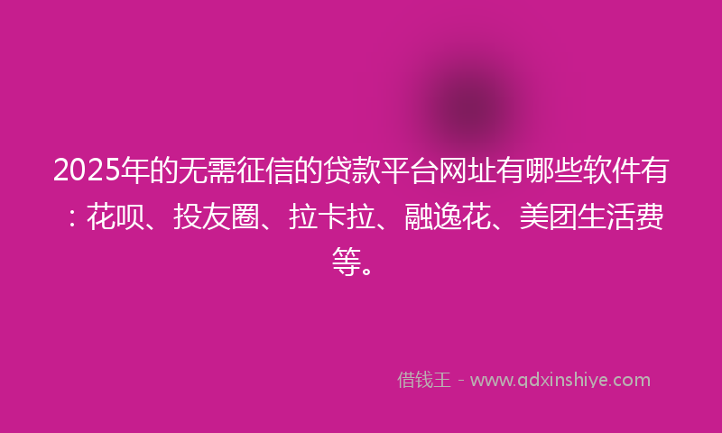 2025年的无需征信的贷款平台网址有哪些软件有：花呗、投友圈、拉卡拉、融逸花、美团生活费等。