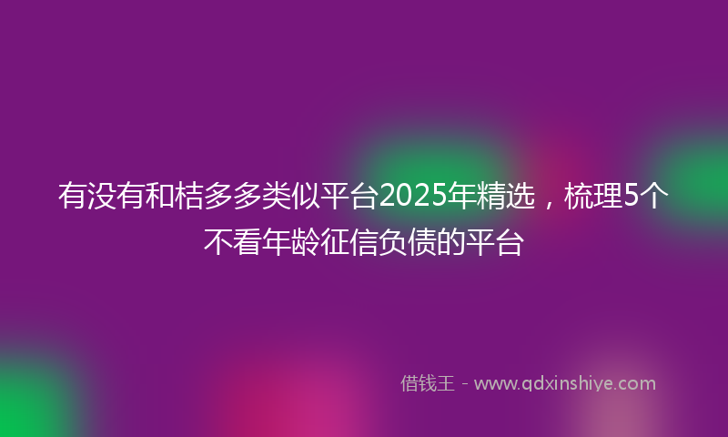 有没有和桔多多类似平台2025年精选，梳理5个不看年龄征信负债的平台