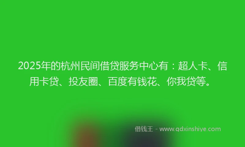 2025年的杭州民间借贷服务中心有：超人卡、信用卡贷、投友圈、百度有钱花、你我贷等。