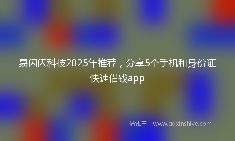 易闪闪科技2025年推荐，分享5个手机和身份证快速借钱app