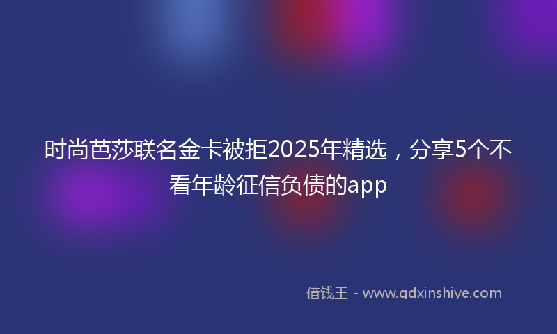 时尚芭莎联名金卡被拒2025年精选，分享5个不看年龄征信负债的app