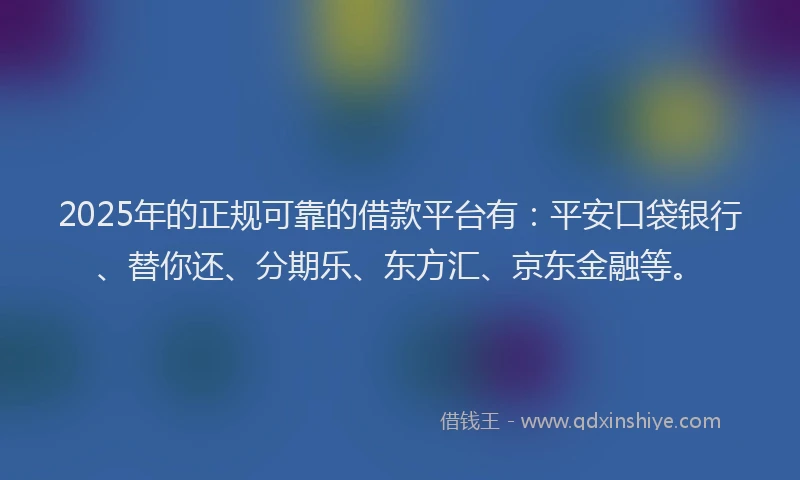 2025年的正规可靠的借款平台有：平安口袋银行、替你还、分期乐、东方汇、京东金融等。