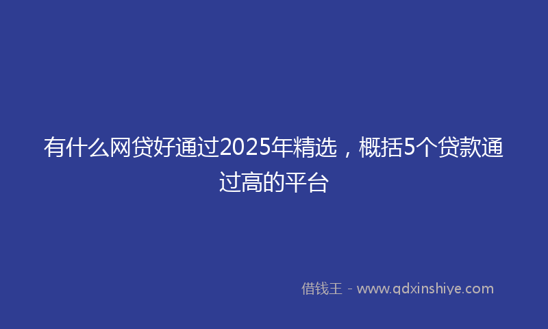 有什么网贷好通过2025年精选，概括5个贷款通过高的平台