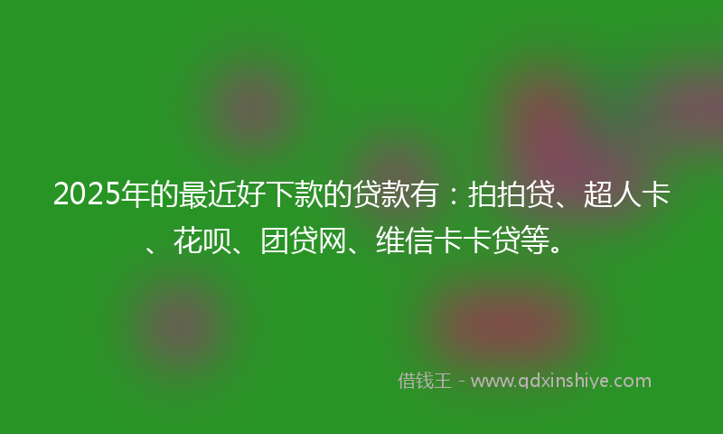 2025年的最近好下款的贷款有：拍拍贷、超人卡、花呗、团贷网、维信卡卡贷等。