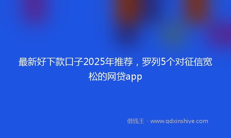 最新好下款口子2025年推荐，罗列5个对征信宽松的网贷app