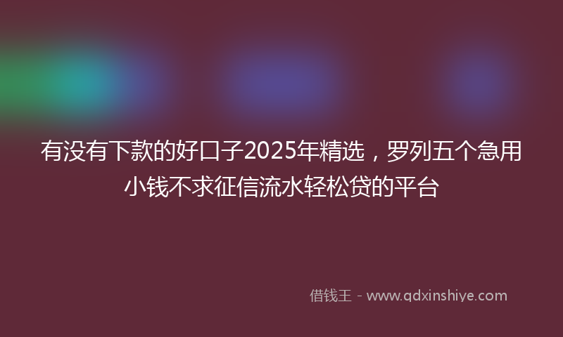 有没有下款的好口子2025年精选，罗列五个急用小钱不求征信流水轻松贷的平台