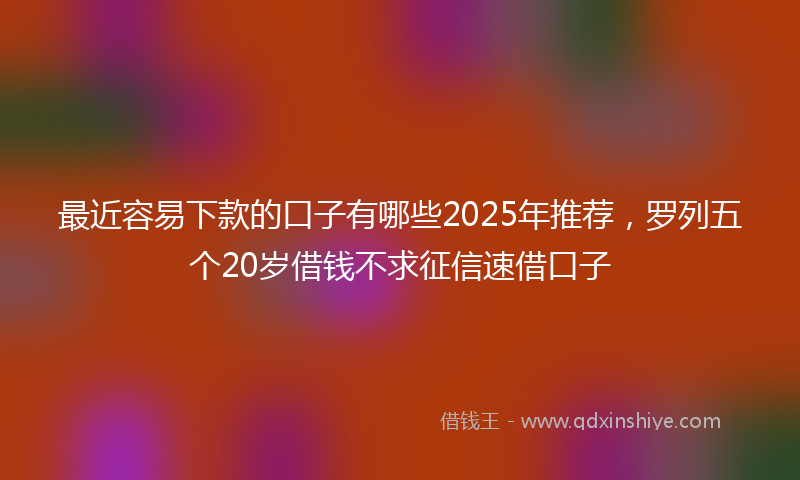 最近容易下款的口子有哪些2025年推荐，罗列五个20岁借钱不求征信速借口子