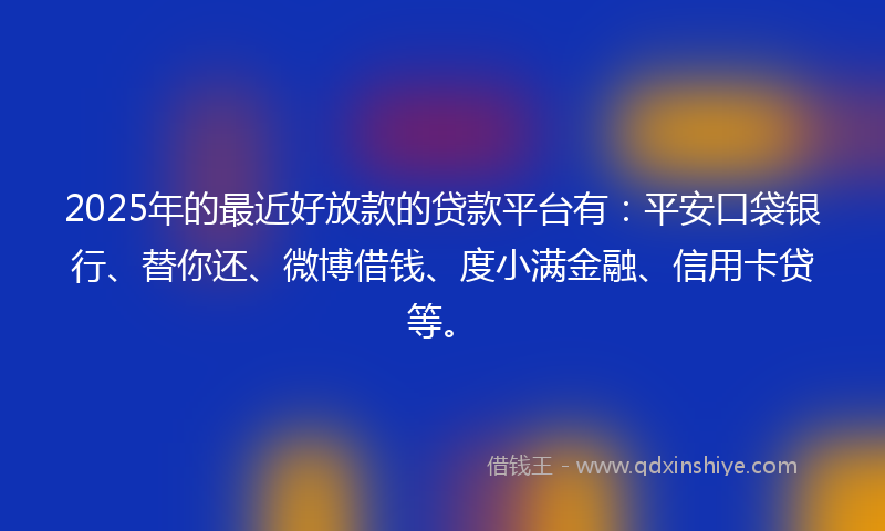 2025年的最近好放款的贷款平台有：平安口袋银行、替你还、微博借钱、度小满金融、信用卡贷等。