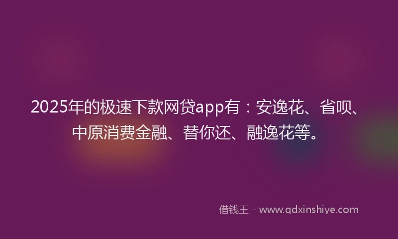 2025年的极速下款网贷app有：安逸花、省呗、中原消费金融、替你还、融逸花等。