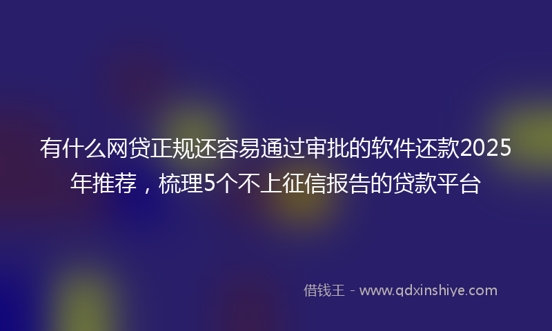 有什么网贷正规还容易通过审批的软件还款2025年推荐，梳理5个不上征信报告的贷款平台