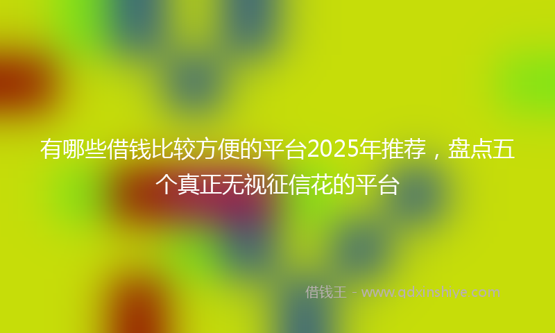 有哪些借钱比较方便的平台2025年推荐，盘点五个真正无视征信花的平台