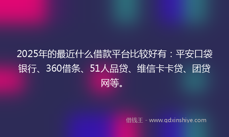 2025年的最近什么借款平台比较好有：平安口袋银行、360借条、51人品贷、维信卡卡贷、团贷网等。