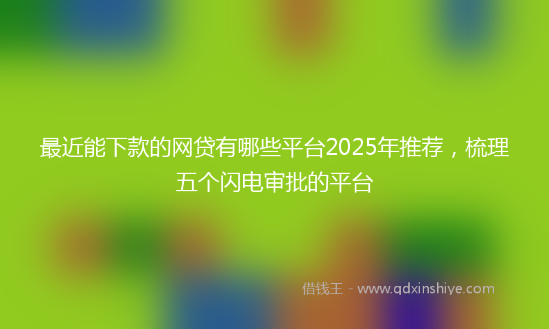 最近能下款的网贷有哪些平台2025年推荐，梳理五个闪电审批的平台