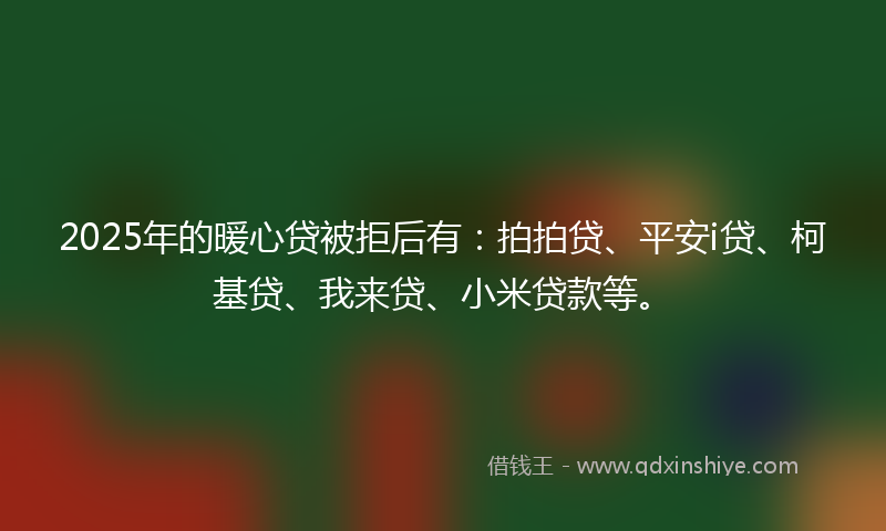 2025年的暖心贷被拒后有：拍拍贷、平安i贷、柯基贷、我来贷、小米贷款等。