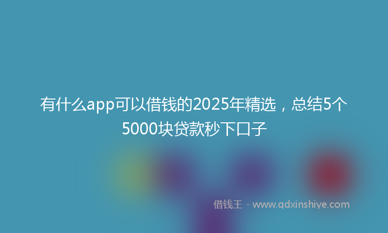有什么app可以借钱的2025年精选，总结5个5000块贷款秒下口子