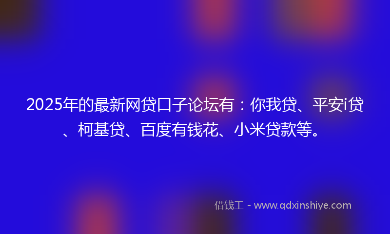 2025年的最新网贷口子论坛有：你我贷、平安i贷、柯基贷、百度有钱花、小米贷款等。
