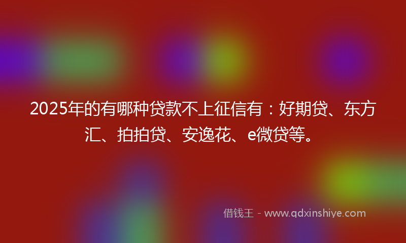 2025年的有哪种贷款不上征信有：好期贷、东方汇、拍拍贷、安逸花、e微贷等。