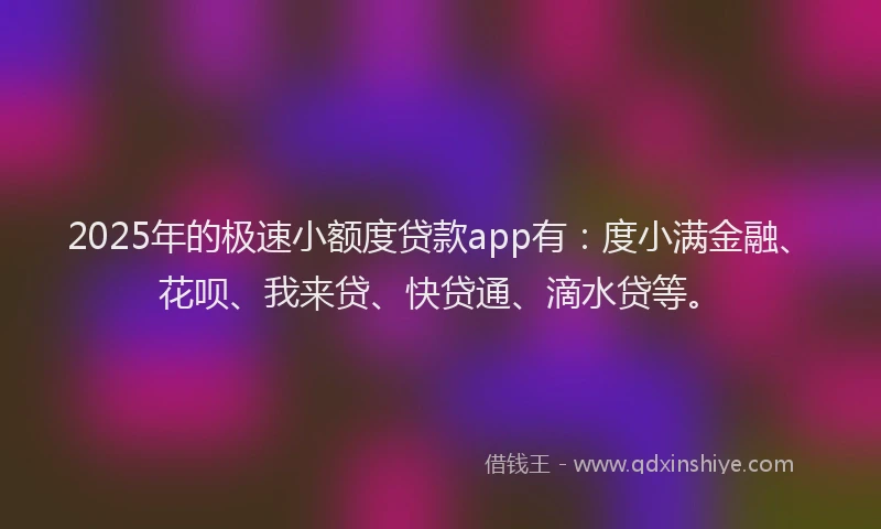 2025年的极速小额度贷款app有：度小满金融、花呗、我来贷、快贷通、滴水贷等。