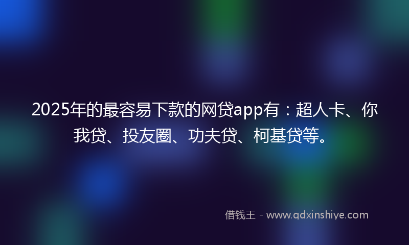 2025年的最容易下款的网贷app有：超人卡、你我贷、投友圈、功夫贷、柯基贷等。