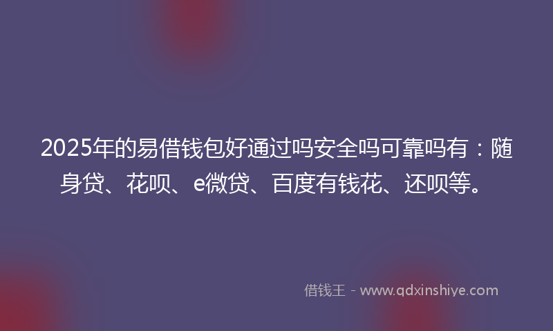2025年的易借钱包好通过吗安全吗可靠吗有：随身贷、花呗、e微贷、百度有钱花、还呗等。