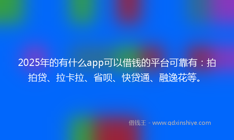 2025年的有什么app可以借钱的平台可靠有：拍拍贷、拉卡拉、省呗、快贷通、融逸花等。