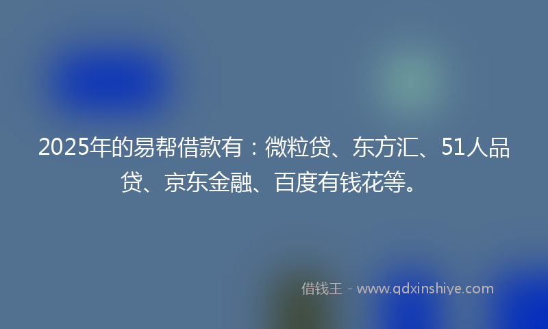 2025年的易帮借款有：微粒贷、东方汇、51人品贷、京东金融、百度有钱花等。
