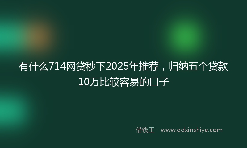 有什么714网贷秒下2025年推荐，归纳五个贷款10万比较容易的口子