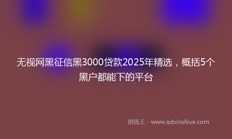 无视网黑征信黑3000贷款2025年精选，概括5个黑户都能下的平台
