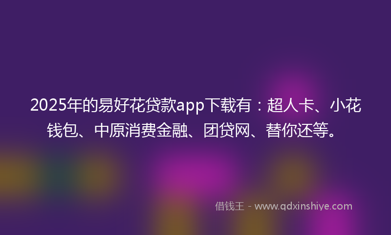 2025年的易好花贷款app下载有：超人卡、小花钱包、中原消费金融、团贷网、替你还等。