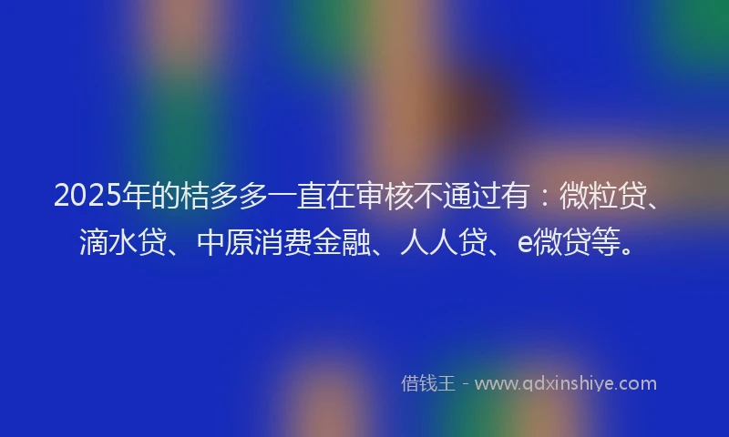 2025年的桔多多一直在审核不通过有：微粒贷、滴水贷、中原消费金融、人人贷、e微贷等。