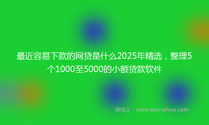 最近容易下款的网贷是什么2025年精选，整理5个1000至5000的小额贷款软件