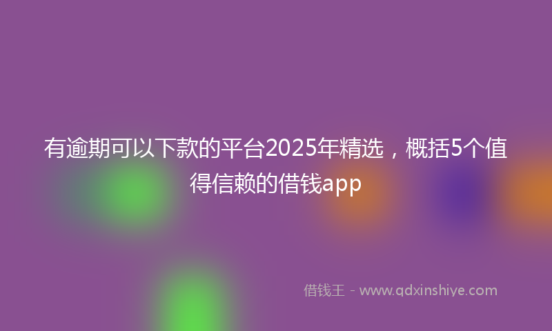 有逾期可以下款的平台2025年精选，概括5个值得信赖的借钱app