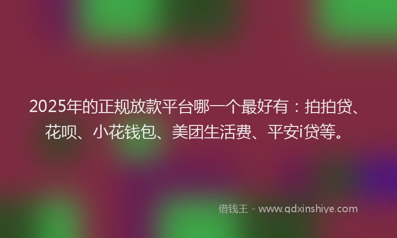 2025年的正规放款平台哪一个最好有：拍拍贷、花呗、小花钱包、美团生活费、平安i贷等。