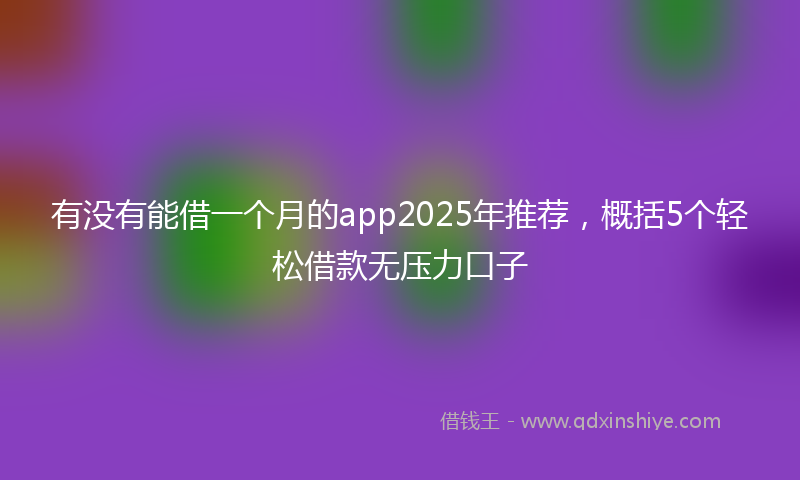 有没有能借一个月的app2025年推荐，概括5个轻松借款无压力口子