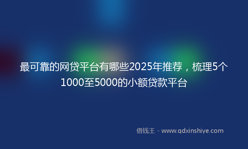 最可靠的网贷平台有哪些2025年推荐，梳理5个1000至5000的小额贷款平台