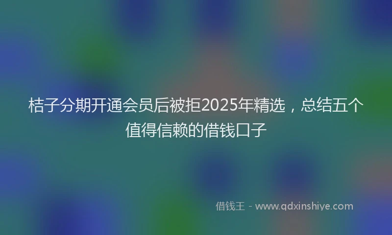 桔子分期开通会员后被拒2025年精选，总结五个值得信赖的借钱口子