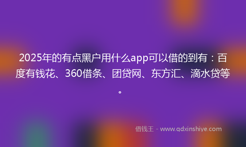 2025年的有点黑户用什么app可以借的到有：百度有钱花、360借条、团贷网、东方汇、滴水贷等。